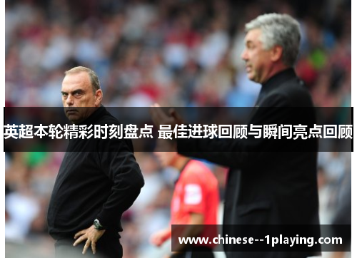 英超本轮精彩时刻盘点 最佳进球回顾与瞬间亮点回顾 英超本轮精彩时刻盘点 最佳进球回顾与瞬间亮点回顾