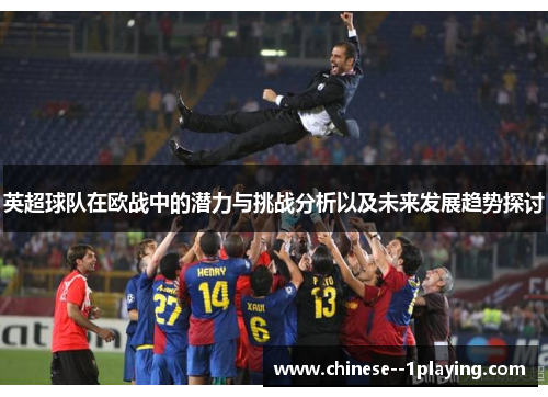 英超球队在欧战中的潜力与挑战分析以及未来发展趋势探讨 英超球队在欧战中的潜力与挑战分析以及未来发展趋势探讨