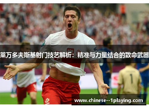 莱万多夫斯基射门技艺解析:精准与力量结合的致命武器 莱万多夫斯基射门技艺解析:精准与力量结合的致命武器
