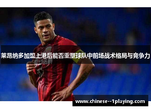莱昂纳多加盟上港后能否重塑球队中前场战术格局与竞争力 莱昂纳多加盟上港后能否重塑球队中前场战术格局与竞争力
