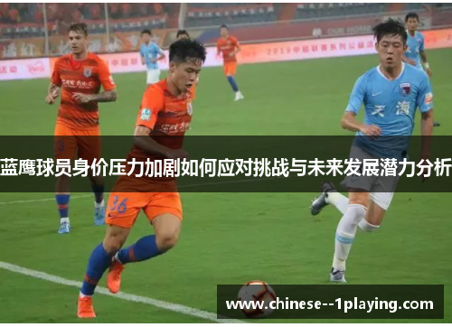 蓝鹰球员身价压力加剧如何应对挑战与未来发展潜力分析 蓝鹰球员身价压力加剧如何应对挑战与未来发展潜力分析