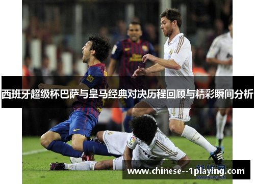 西班牙超级杯巴萨与皇马经典对决历程回顾与精彩瞬间分析