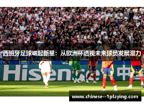 西班牙足球崛起新星:从欧洲杯透视未来球员发展潜力 西班牙足球崛起新星:从欧洲杯透视未来球员发展潜力