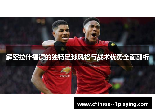 解密拉什福德的独特足球风格与战术优势全面剖析