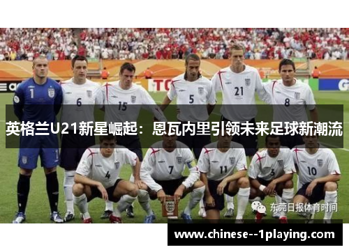 英格兰U21新星崛起:恩瓦内里引领未来足球新潮流 英格兰U21新星崛起:恩瓦内里引领未来足球新潮流