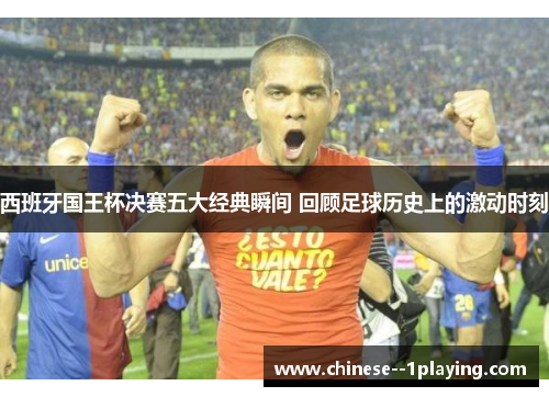 西班牙国王杯决赛五大经典瞬间 回顾足球历史上的激动时刻
