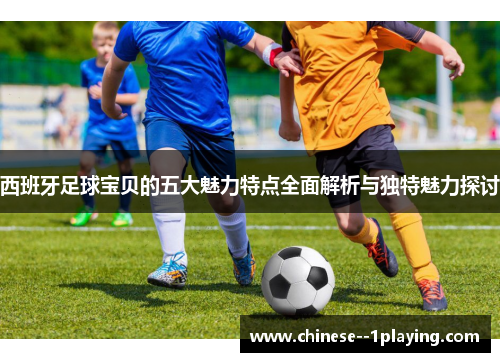 西班牙足球宝贝的五大魅力特点全面解析与独特魅力探讨 西班牙足球宝贝的五大魅力特点全面解析与独特魅力探讨