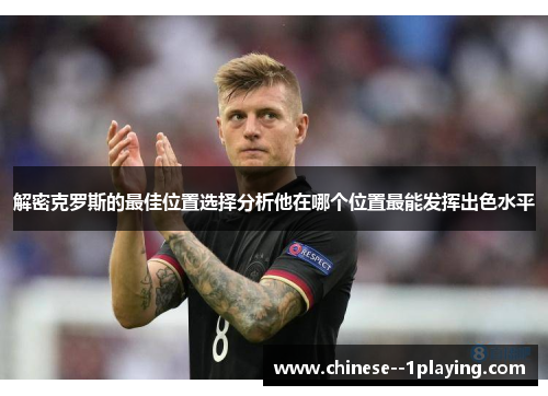 解密克罗斯的最佳位置选择分析他在哪个位置最能发挥出色水平