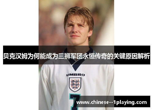 贝克汉姆为何能成为三狮军团永恒传奇的关键原因解析