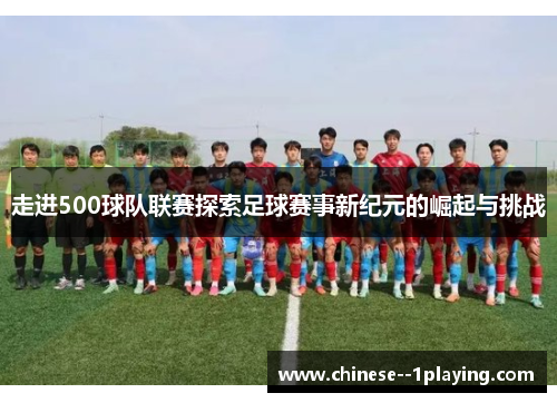 走进500球队联赛探索足球赛事新纪元的崛起与挑战 走进500球队联赛探索足球赛事新纪元的崛起与挑战