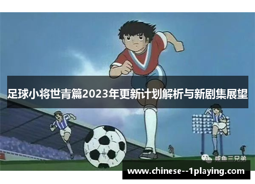 足球小将世青篇2023年更新计划解析与新剧集展望