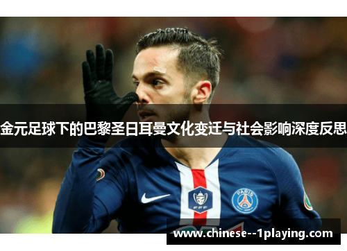 金元足球下的巴黎圣日耳曼文化变迁与社会影响深度反思 金元足球下的巴黎圣日耳曼文化变迁与社会影响深度反思