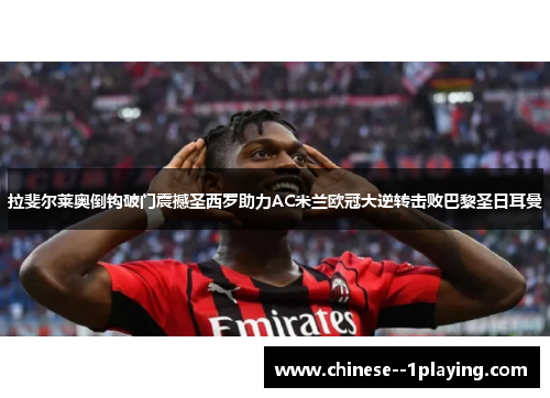 拉斐尔莱奥倒钩破门震撼圣西罗助力AC米兰欧冠大逆转击败巴黎圣日耳曼
